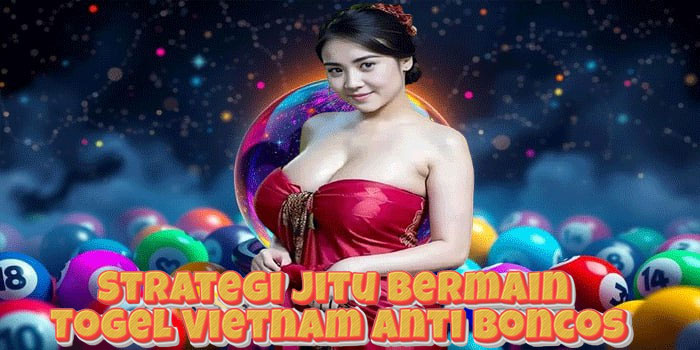 Strategi Jitu Bermain Togel Vietnam Anti Boncos